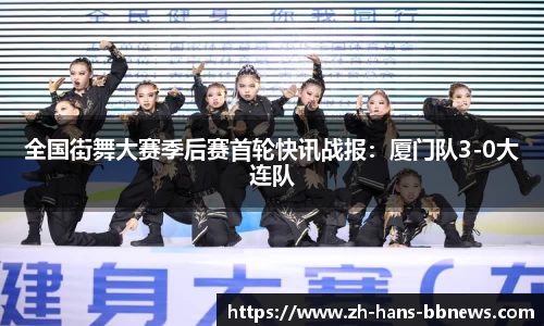全国街舞大赛季后赛首轮快讯战报:厦门队3-0大连队