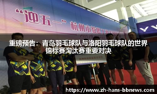 重磅预告:青岛羽毛球队与洛阳羽毛球队的世界锦标赛淘汰赛重要对决