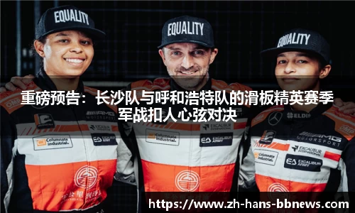 重磅预告:长沙队与呼和浩特队的滑板精英赛季军战扣人心弦对决